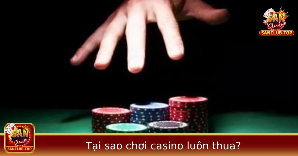 Tại sao chơi casino luôn thua? Giải mã sự thật ít người dám nói tại Sanclub.