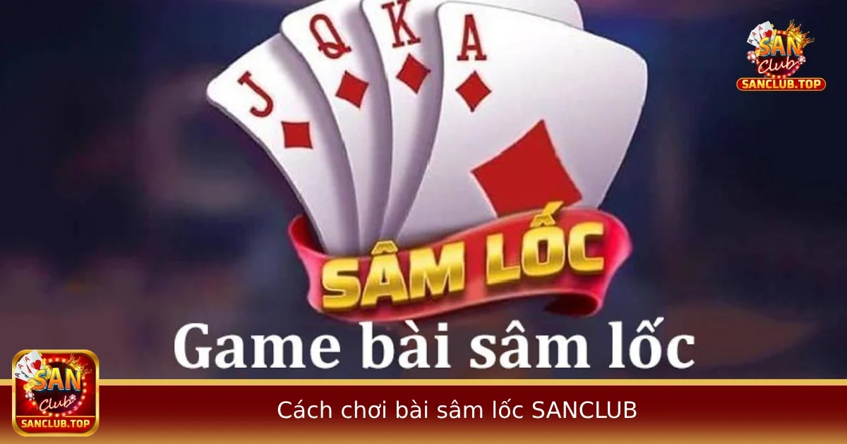 Hướng Dẫn Cách Chơi Bài Sâm Lốc Tại SANCLUB Dễ Hiểu Cho Người Mới 1 Hướng Dẫn Cách Chơi Bài Sâm Lốc Tại SANCLUB Dễ Hiểu Cho Người Mới